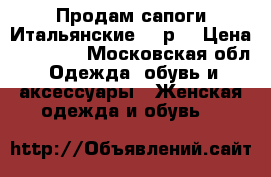Продам сапоги Итальянские 36 р. › Цена ­ 10 000 - Московская обл. Одежда, обувь и аксессуары » Женская одежда и обувь   